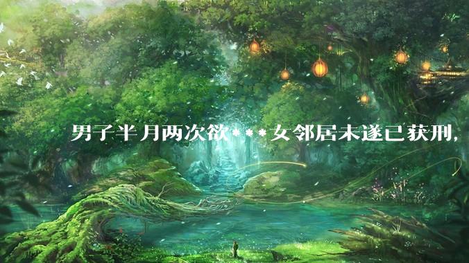 男子半月两次欲***女邻居未遂已获刑，如何看待此事？