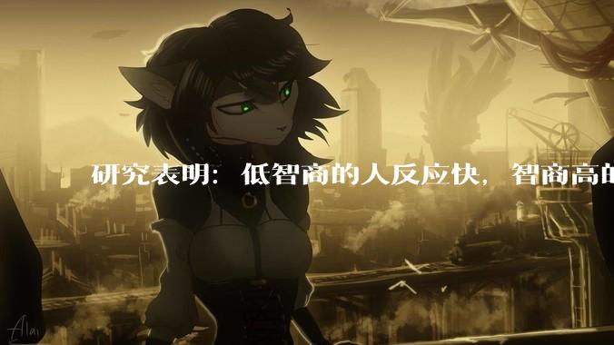 研究表明：低智商的人反应快，智商高的人往往反应更慢。为啥？