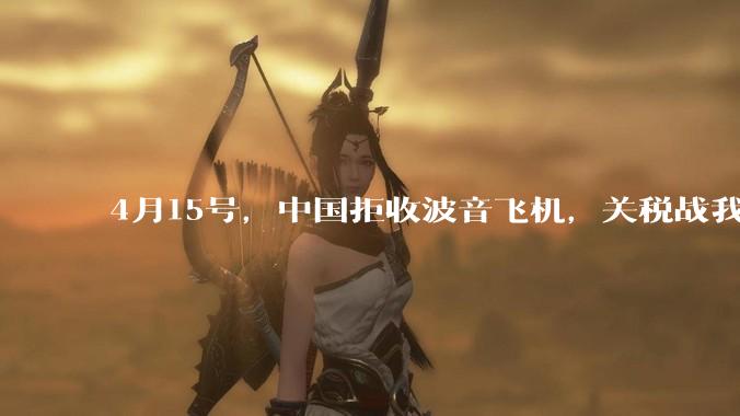 4月15号，中国拒收波音飞机，关税战我们手里还有多少牌？