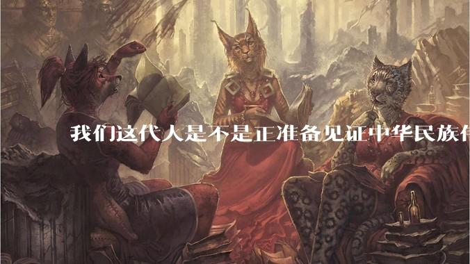 我们这代人是不是正准备见证中华民族伟大复兴呢？