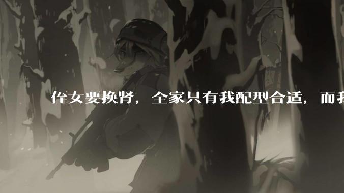 侄女要换肾，全家只有我配型合适，而我才25，我不知道要怎么办？?