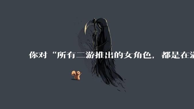 你对“所有二游推出的女角色，都是在满足男玩家的性幻想！”这句话怎么看？