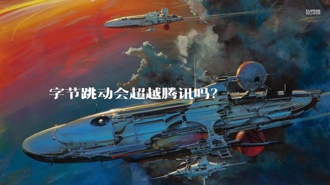 字节跳动会超越腾讯吗？