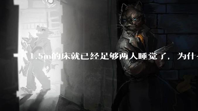 1.5m的床就已经足够两人睡觉了，为什么现在流行1.8m这么大的床？