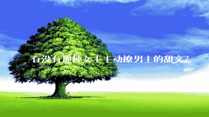 有没有那种女主主动撩男主的甜文？